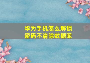 华为手机怎么解锁密码不清除数据呢