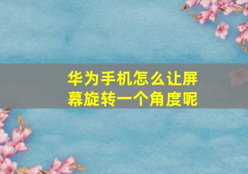 华为手机怎么让屏幕旋转一个角度呢