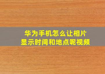 华为手机怎么让相片显示时间和地点呢视频