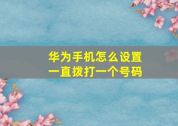 华为手机怎么设置一直拨打一个号码