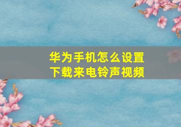 华为手机怎么设置下载来电铃声视频