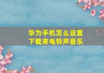 华为手机怎么设置下载来电铃声音乐