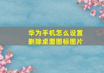 华为手机怎么设置删除桌面图标图片