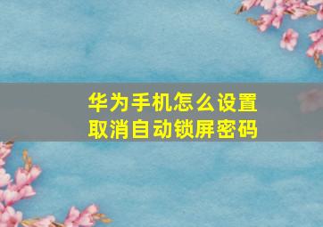 华为手机怎么设置取消自动锁屏密码