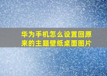 华为手机怎么设置回原来的主题壁纸桌面图片