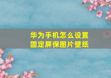 华为手机怎么设置固定屏保图片壁纸