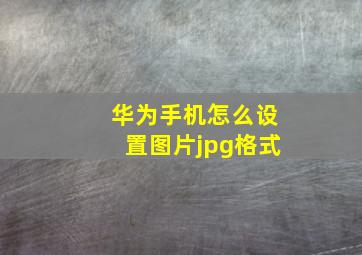 华为手机怎么设置图片jpg格式