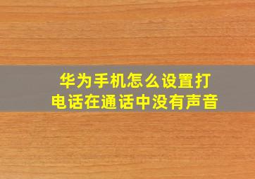 华为手机怎么设置打电话在通话中没有声音