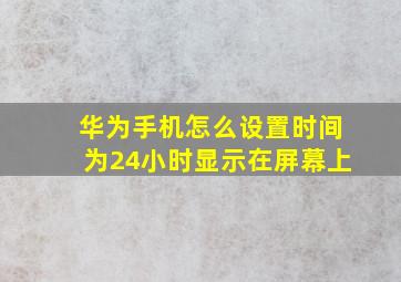 华为手机怎么设置时间为24小时显示在屏幕上