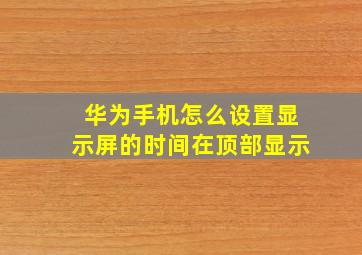 华为手机怎么设置显示屏的时间在顶部显示