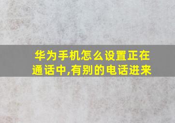 华为手机怎么设置正在通话中,有别的电话进来