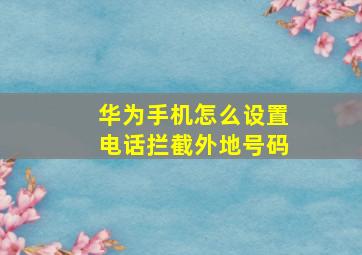 华为手机怎么设置电话拦截外地号码