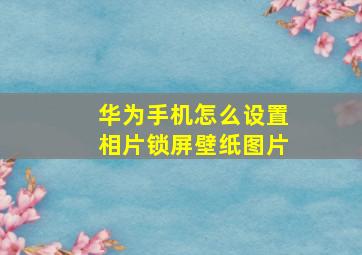 华为手机怎么设置相片锁屏壁纸图片