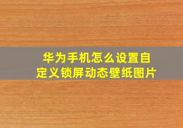 华为手机怎么设置自定义锁屏动态壁纸图片