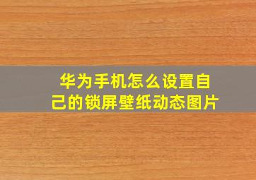 华为手机怎么设置自己的锁屏壁纸动态图片