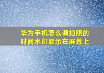 华为手机怎么调拍照的时间水印显示在屏幕上