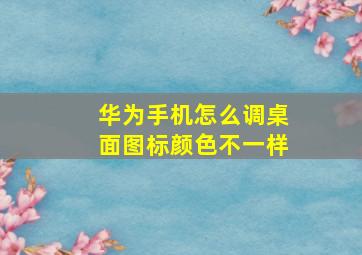 华为手机怎么调桌面图标颜色不一样