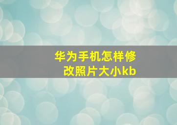 华为手机怎样修改照片大小kb