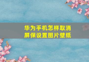 华为手机怎样取消屏保设置图片壁纸