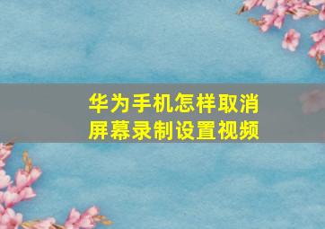 华为手机怎样取消屏幕录制设置视频