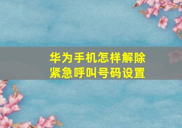 华为手机怎样解除紧急呼叫号码设置