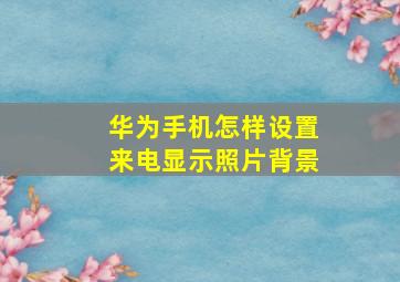 华为手机怎样设置来电显示照片背景