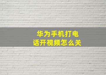 华为手机打电话开视频怎么关