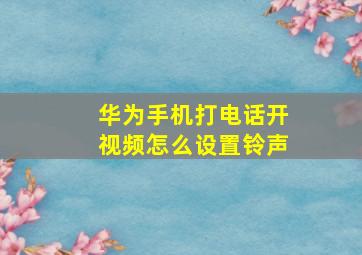 华为手机打电话开视频怎么设置铃声