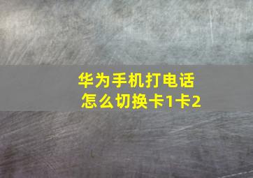 华为手机打电话怎么切换卡1卡2