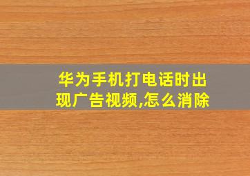 华为手机打电话时出现广告视频,怎么消除