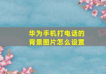 华为手机打电话的背景图片怎么设置