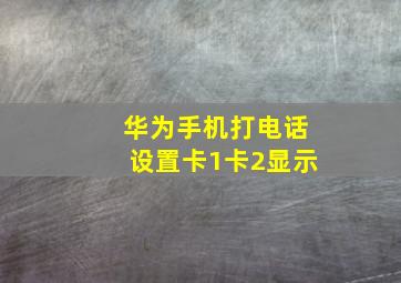 华为手机打电话设置卡1卡2显示