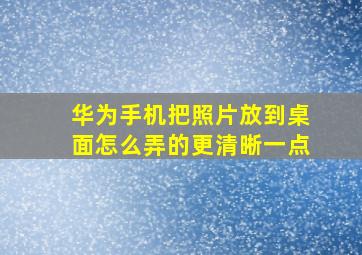 华为手机把照片放到桌面怎么弄的更清晰一点