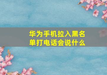 华为手机拉入黑名单打电话会说什么