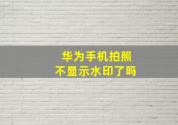 华为手机拍照不显示水印了吗