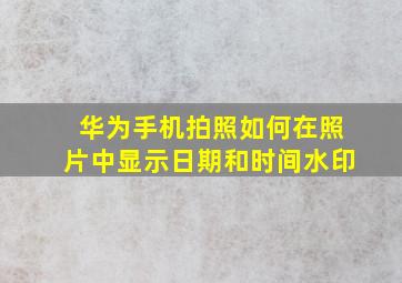 华为手机拍照如何在照片中显示日期和时间水印