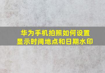 华为手机拍照如何设置显示时间地点和日期水印