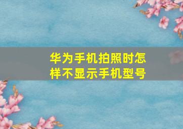 华为手机拍照时怎样不显示手机型号