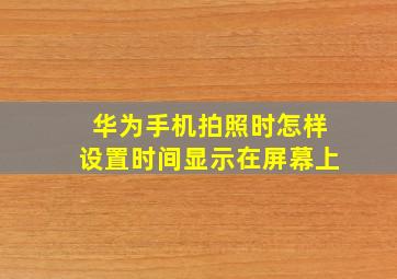 华为手机拍照时怎样设置时间显示在屏幕上