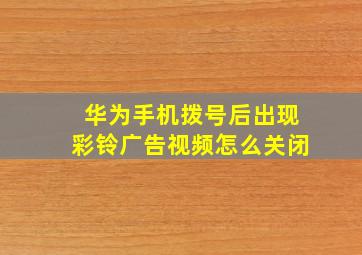 华为手机拨号后出现彩铃广告视频怎么关闭