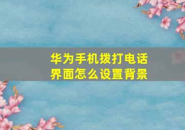 华为手机拨打电话界面怎么设置背景