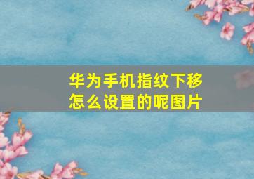 华为手机指纹下移怎么设置的呢图片