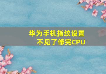 华为手机指纹设置不见了修完CPU