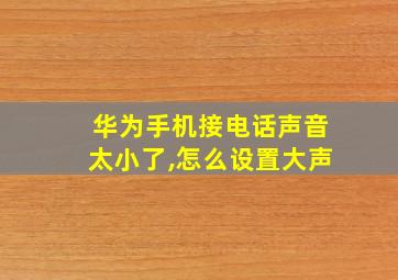 华为手机接电话声音太小了,怎么设置大声