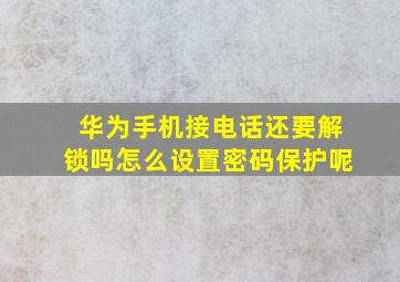 华为手机接电话还要解锁吗怎么设置密码保护呢