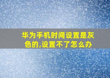 华为手机时间设置是灰色的,设置不了怎么办