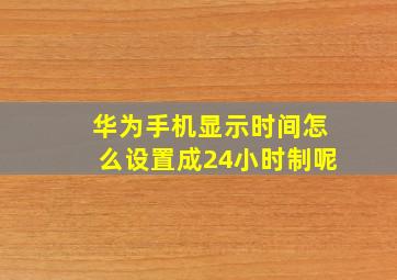 华为手机显示时间怎么设置成24小时制呢