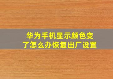 华为手机显示颜色变了怎么办恢复出厂设置