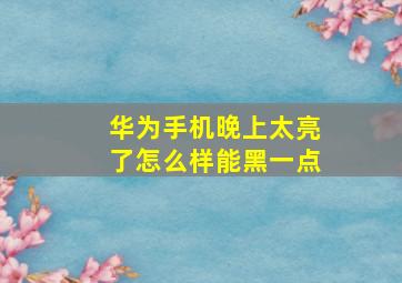 华为手机晚上太亮了怎么样能黑一点