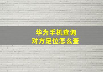 华为手机查询对方定位怎么查